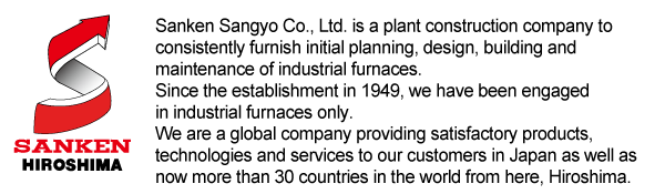 Sanken Sangyo Co., Ltd. is a company to do the plan, the design, the construction, and the maintenance of Industrial Furnace. Since 1949, we have made the industrial furnace. We have delivered products, technologies, and services that our customers satisfied in more than 30 countries as well as Japan.